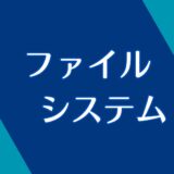 ファイルシステムとは？大事なところだけ解説！